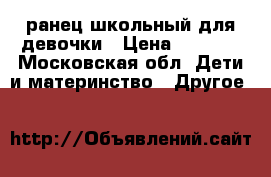 ранец школьный для девочки › Цена ­ 1 500 - Московская обл. Дети и материнство » Другое   